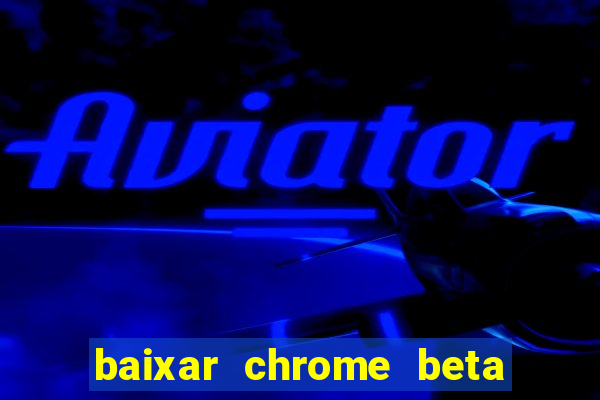 baixar chrome beta para pc